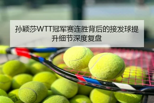 孙颖莎WTT冠军赛连胜背后的接发球提升细节深度复盘