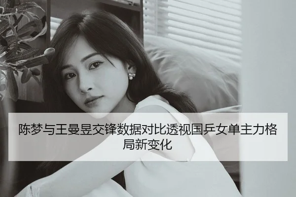 陈梦与王曼昱交锋数据对比透视国乒女单主力格局新变化