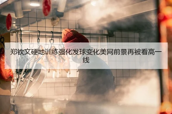 郑钦文硬地训练强化发球变化美网前景再被看高一线